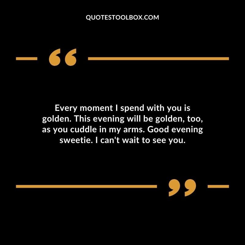 Every moment I spend with you is golden. This evening will be golden too as you cuddle in my arms. Good evening sweetie.