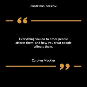 Everything you do to other people affects them and how you treat people affects them.