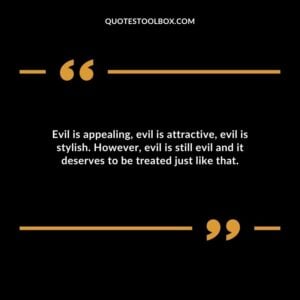 Evil is appealing evil is attractive evil is stylish. However evil is still evil and it deserves to be treated just like that.