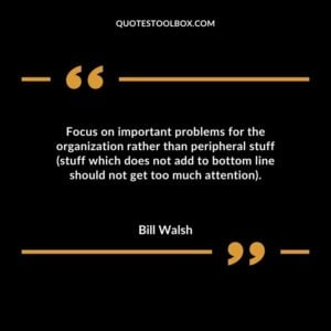 Focus on important problems for the organization rather than peripheral stuff stuff which does not add to bottom line should not get too much attention.