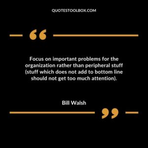 Focus on important problems for the organization rather than peripheral stuff (stuff which does not add to bottom line should not get too much attention).
