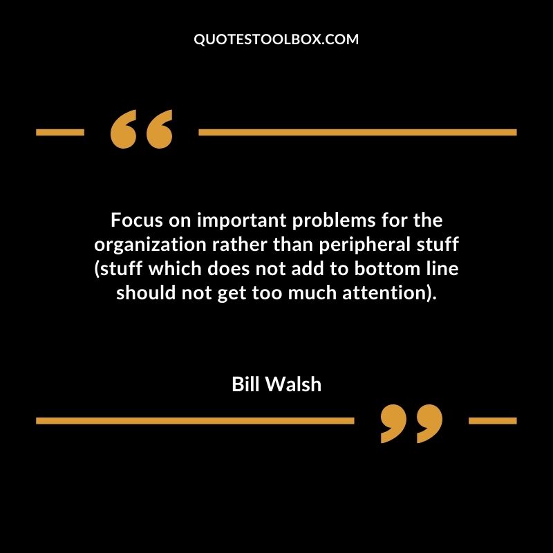 Focus on important problems for the organization rather than peripheral stuff (stuff which does not add to bottom line should not get too much attention).