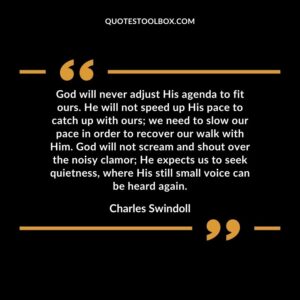 God will never adjust His agenda to fit ours. He will not speed up His pace to catch up with ours we need to slow our pace in order to