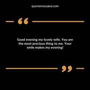 Good evening my lovely wife. You are the most precious thing to me. Your smile makes my evening!