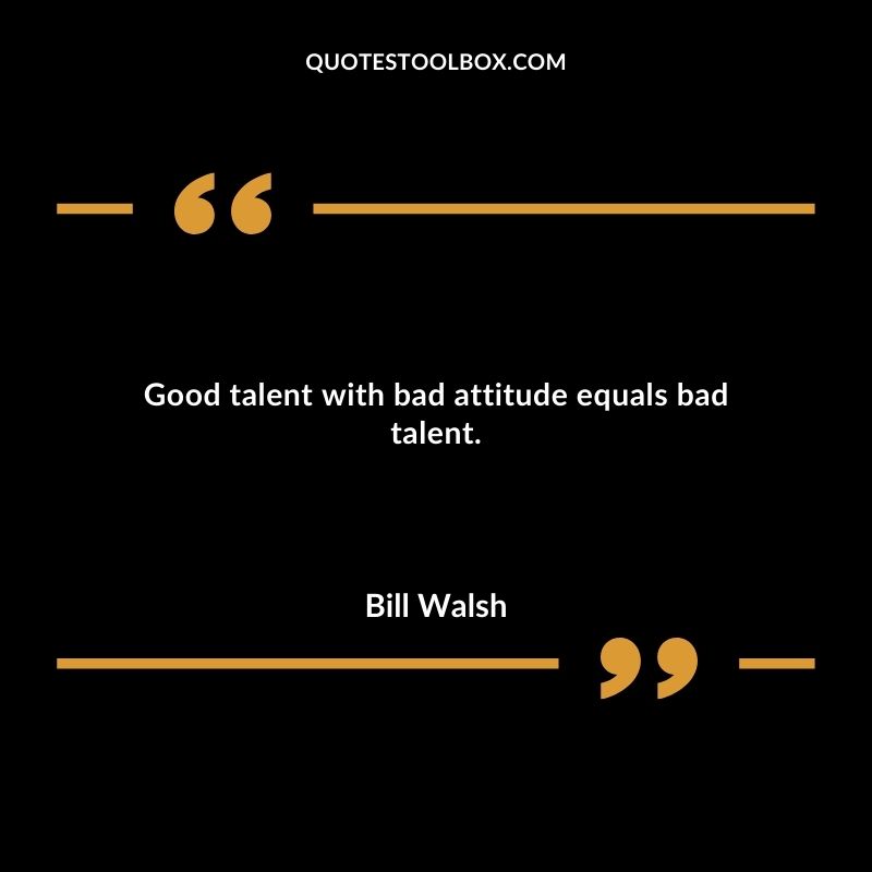 Good talent with bad attitude equals bad talent.