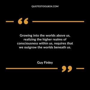 Growing into the worlds above us realizing the higher realms of consciousness within us requires that we outgrow the worlds beneath us.