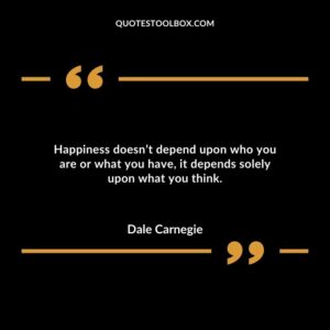 Happiness doesnt depend upon who you are or what you have it depends solely upon what you think.