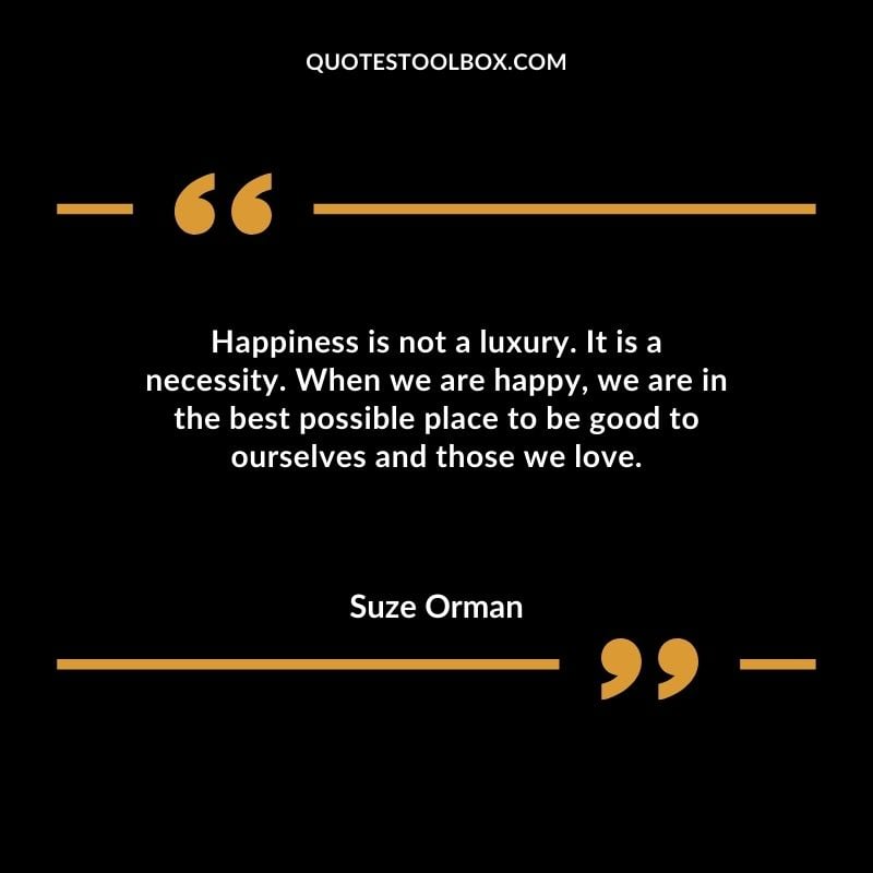 Happiness is not a luxury. It is a necessity. When we are happy we are in the best possible place to be good to ourselves and those we love. Attitude Luxury Quotes