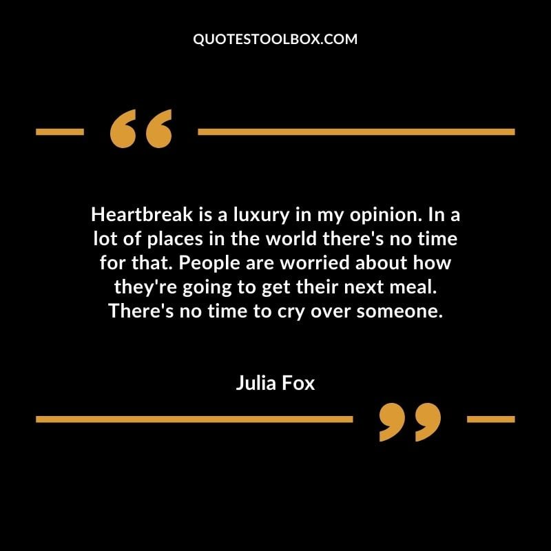 Heartbreak is a luxury in my opinion. In a lot of places in the world there's no time for that. People are worried about how they're going to get their next meal.