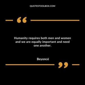 Humanity requires both men and women and we are equally important and need one another.