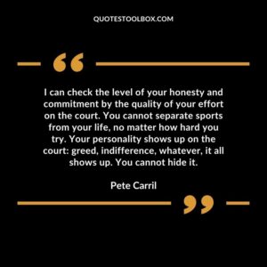 I can check the level of your honesty and commitment by the quality of your effort on the court. You cannot separate sports