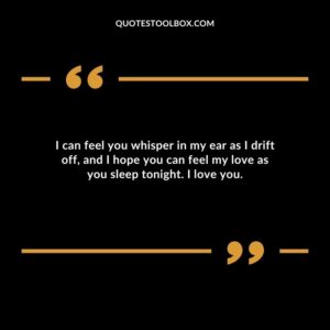 I can feel you whisper in my ear as I drift off and I hope you can feel my love as you sleep tonight. I love you.