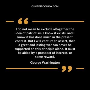 I do not mean to exclude altogether the idea of patriotism. I know it exists, and I know it has done much in the present contest. But I will venture to assert, that a great and lasting