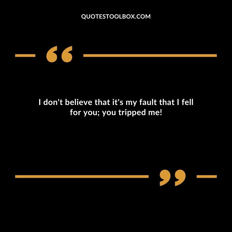 I dont believe that its my fault that I fell for you you tripped me!