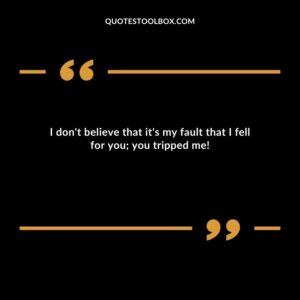 I dont believe that its my fault that I fell for you you tripped me!