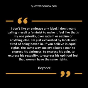 I don't like or embrace any label. I don't want calling myself a feminist to make it feel like that's my one priority, over racism or sexism or anything else. I'm just exhausted by