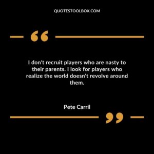 I dont recruit players who are nasty to their parents. I look for players who realize the world doesnt revolve around them.