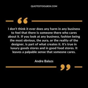 I don't think it ever does any harm in any business to feel that there is someone there who cares about it. If you look at any business, fashion being the most obvious