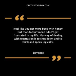 I feel like you get more bees with honey. But that doesnt mean I dont get frustrated in my life. My way of dealing with frustration is to shut down and to think and speak logically.