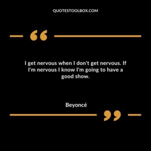 I get nervous when I dont get nervous. If Im nervous I know Im going to have a good show.