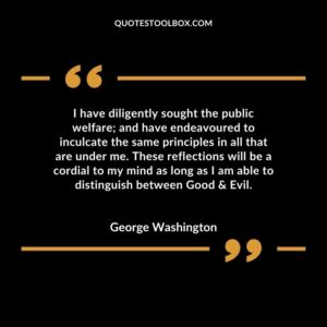 I have diligently sought the public welfare and have endeavoured to inculcate the same principles in all that are under me. These reflections will be a cordial to my mind as long as I