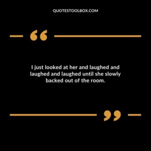 I just looked at her and laughed and laughed and laughed until she slowly backed out of the room.