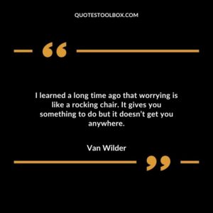 I learned a long time ago that worrying is like a rocking chair. It gives you something to do but it doesnt get you anywhere.