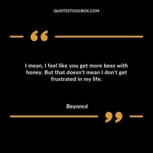 I mean I feel like you get more bees with honey. But that doesnt mean I dont get frustrated in my life.