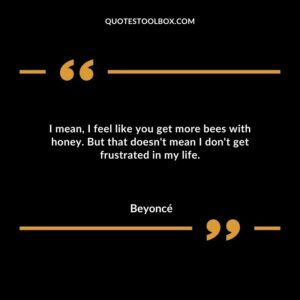 I mean I feel like you get more bees with honey. But that doesnt mean I dont get frustrated in my life.