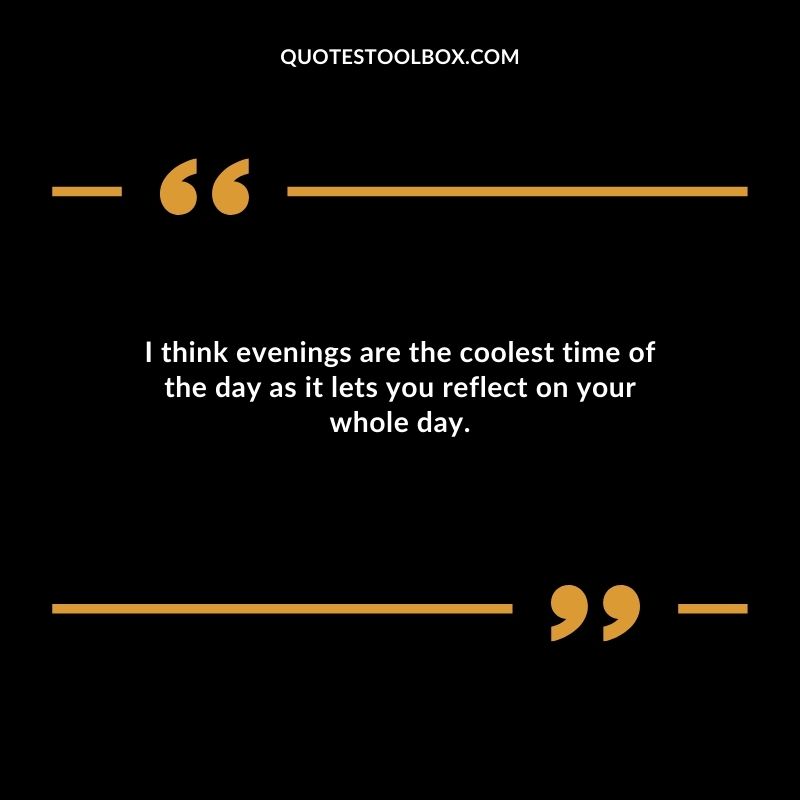 I think evenings are the coolest time of the day as it lets you reflect on your whole day.