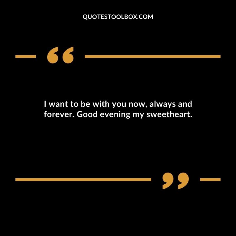 I want to be with you now always and forever. Good evening my sweetheart.