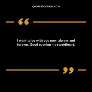 I want to be with you now always and forever. Good evening my sweetheart.