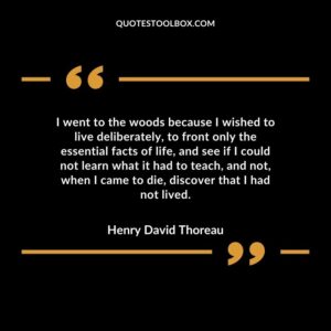I went to the woods because I wished to live deliberately, to front only the essential facts of life, and see if I could not learn what it had to teach, and not, when I came to die