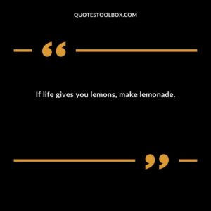 If life gives you lemons make lemonade.