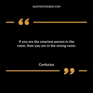 If you are the smartest person in the room then you are in the wrong room.