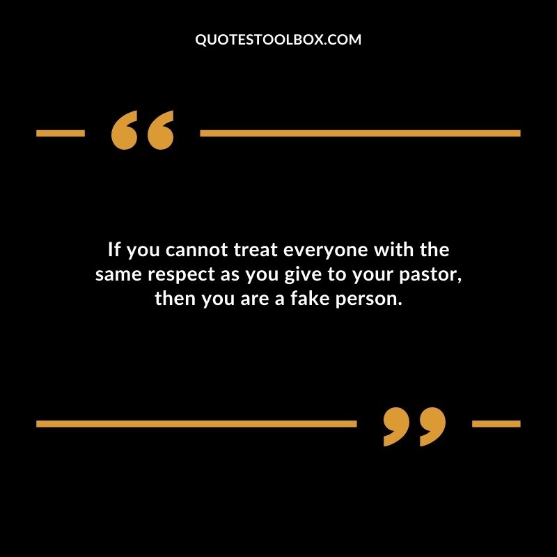 If you cannot treat everyone with the same respect as you give to your pastor then you are a fake person.
