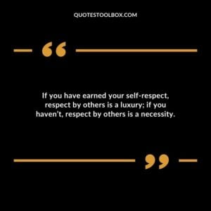 If you have earned your self respect respect by others is a luxury if you havent respect by others is a necessity.