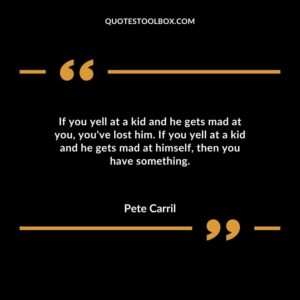 If you yell at a kid and he gets mad at you youve lost him. If you yell at a kid and he gets mad at himself then you have something.