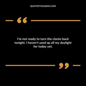 Im not ready to turn the clocks back tonight. I havent used up all my daylight for today yet.