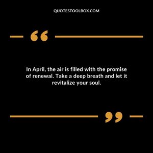 In April the air is filled with the promise of renewal. Take a deep breath and let it revitalize your soul.
