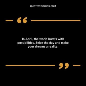 In April the world bursts with possibilities. Seize the day and make your dreams a reality.
