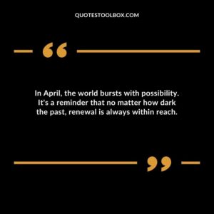 In April the world bursts with possibility. Its a reminder that no matter how dark the past renewal is always within reach.