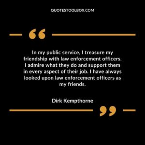 In my public service, I treasure my friendship with law enforcement officers. I admire what they do and support them in every aspect of their job. I have always looked upon law