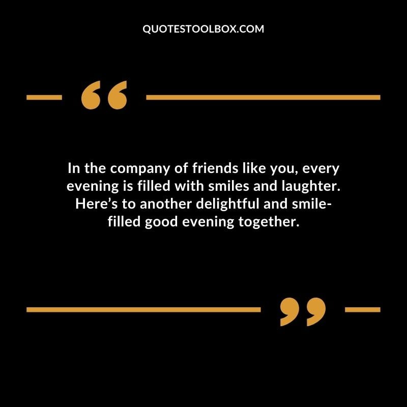 In the company of friends like you every evening is filled with smiles and laughter.