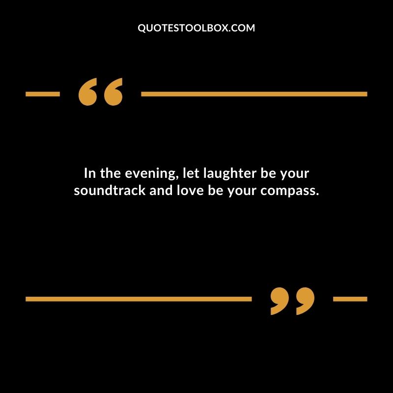 In the evening let laughter be your soundtrack and love be your compass.