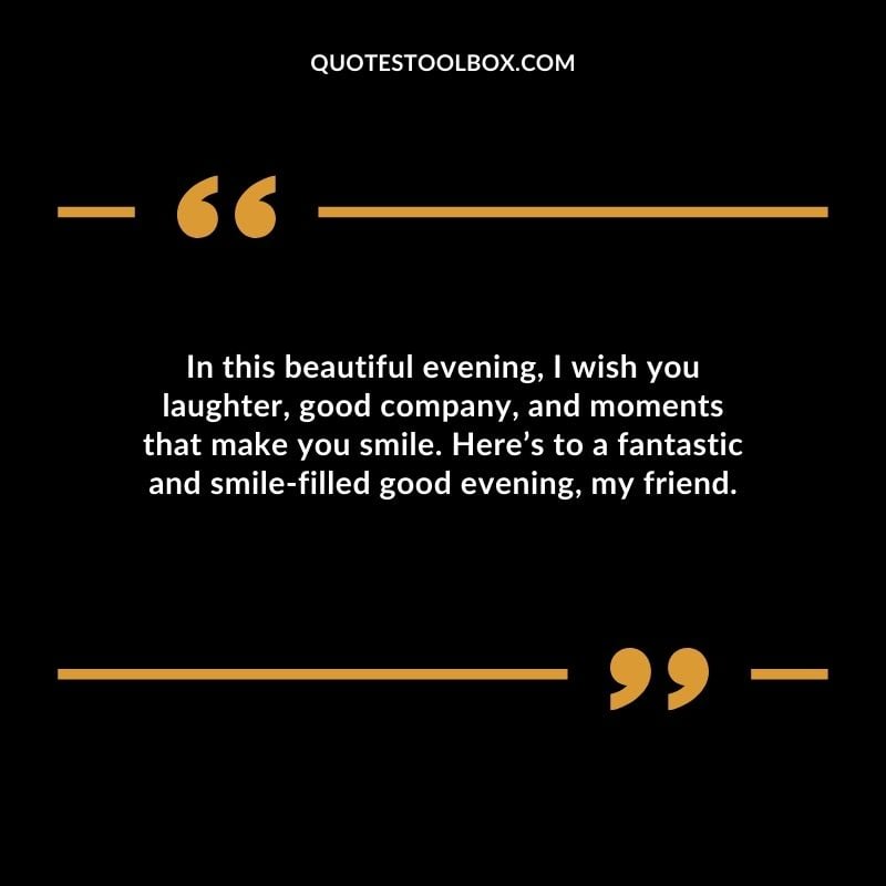 In this beautiful evening I wish you laughter good company and moments that make you smile.