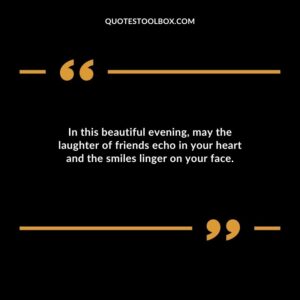 In this beautiful evening may the laughter of friends echo in your heart and the smiles linger on your face.