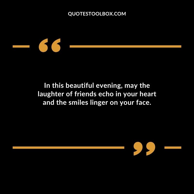 In this beautiful evening may the laughter of friends echo in your heart and the smiles linger on your face.