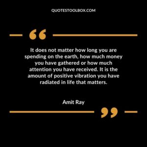 It does not matter how long you are spending on the earth, how much money you have gathered or how much attention you have received. It is the amount of positive vibration you have radiated