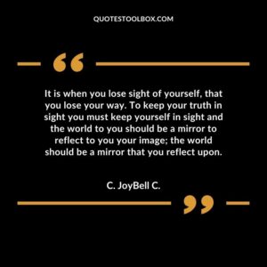 It is when you lose sight of yourself, that you lose your way. To keep your truth in sight you must keep yourself in sight and the world to you should be a mirror to reflect to you your